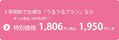 3年契約でお得な「うるうるプラン」ならずっと100円OFF特別価格1,806円(税込1,950円)/本